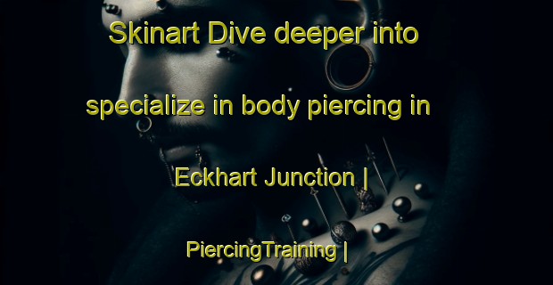 Skinart Dive deeper into specialize in body piercing in Eckhart Junction | PiercingTraining | PiercingClasses | SkinartTraining-United States